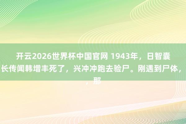 开云2026世界杯中国官网 1943年,日智囊团长传闻韩增丰死了,兴冲冲跑去验尸。刚遇到尸体,那