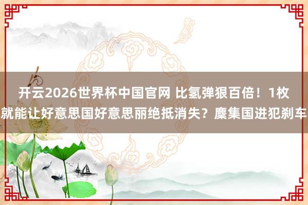 开云2026世界杯中国官网 比氢弹狠百倍！1枚就能让好意思国好意思丽绝抵消失？麇集国进犯刹车
