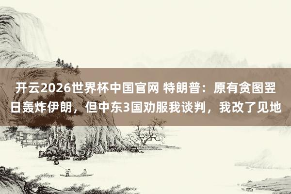 开云2026世界杯中国官网 特朗普:原有贪图翌日轰炸伊朗,但中东3国劝服我谈判,我改了见地