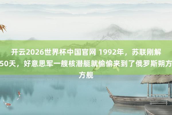 开云2026世界杯中国官网 1992年,苏联刚解体50天,好意思军一艘核潜艇就偷偷来到了俄罗斯朔方舰