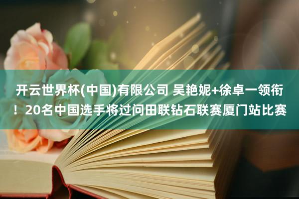 开云世界杯(中国)有限公司 吴艳妮+徐卓一领衔!20名中国选手将过问田联钻石联赛厦门站比赛
