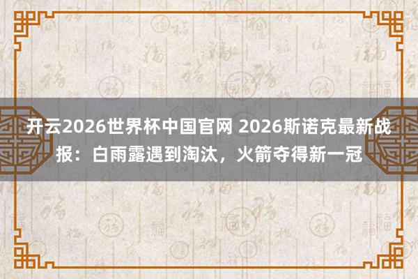 开云2026世界杯中国官网 2026斯诺克最新战报：白雨露遇到淘汰，火箭夺得新一冠