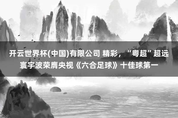 开云世界杯(中国)有限公司 精彩,“粤超”超远寰宇波荣膺央视《六合足球》十佳球第一