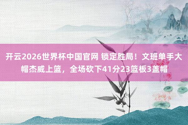 开云2026世界杯中国官网 锁定胜局!文班单手大帽杰威上篮,全场砍下41分23篮板3盖帽