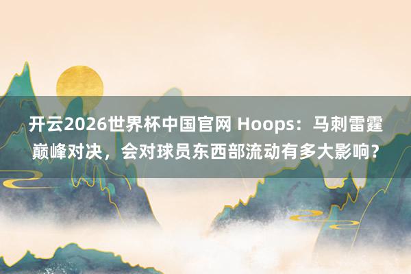 开云2026世界杯中国官网 Hoops：马刺雷霆巅峰对决，会对球员东西部流动有多大影响？