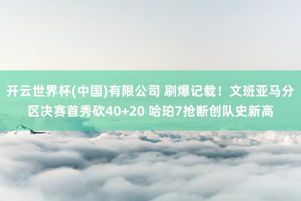 开云世界杯(中国)有限公司 刷爆记载!文班亚马分区决赛首秀砍40+20 哈珀7抢断创队史新高