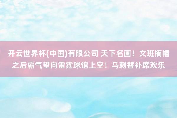 开云世界杯(中国)有限公司 天下名画！文班摘帽之后霸气望向雷霆球馆上空！马刺替补席欢乐