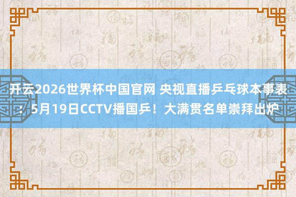 开云2026世界杯中国官网 央视直播乒乓球本事表：5月19日CCTV播国乒！大满贯名单崇拜出炉