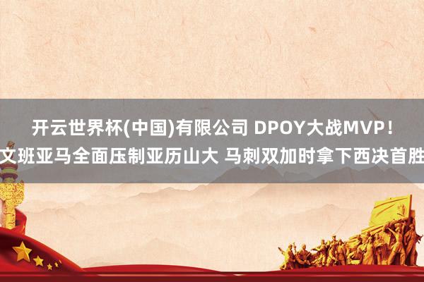 开云世界杯(中国)有限公司 DPOY大战MVP!文班亚马全面压制亚历山大 马刺双加时拿下西决首胜