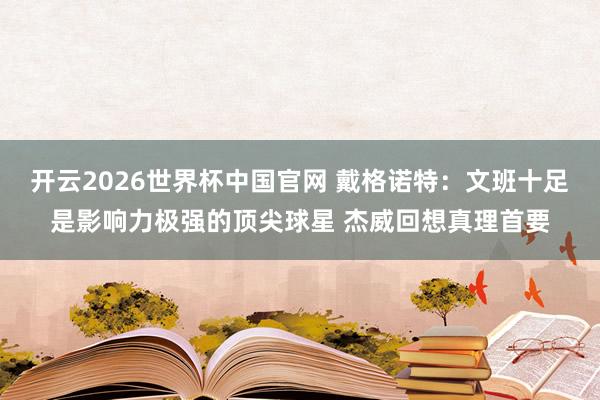 开云2026世界杯中国官网 戴格诺特:文班十足是影响力极强的顶尖球星 杰威回想真理首要