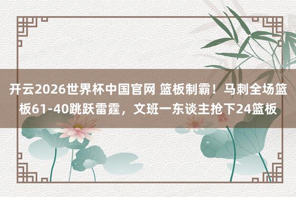 开云2026世界杯中国官网 篮板制霸!马刺全场篮板61-40跳跃雷霆,文班一东谈主抢下24篮板