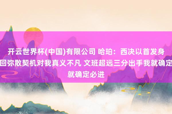 开云世界杯(中国)有限公司 哈珀:西决以首发身份得回弥散契机对我真义不凡 文班超远三分出手我就确定必进