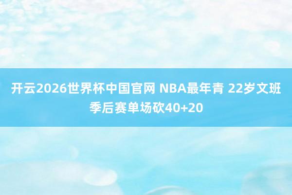 开云2026世界杯中国官网 NBA最年青 22岁文班季后赛单场砍40+20