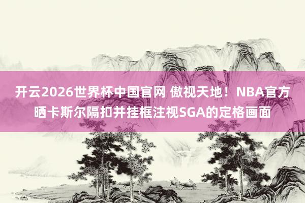 开云2026世界杯中国官网 傲视天地!NBA官方晒卡斯尔隔扣并挂框注视SGA的定格画面