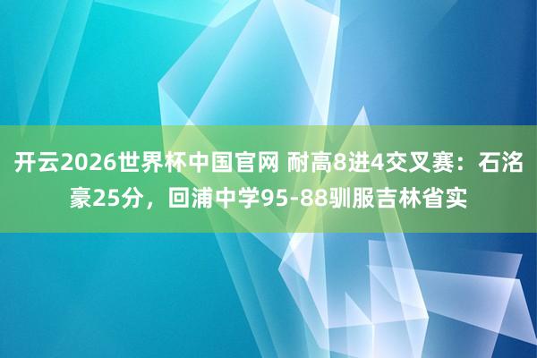开云2026世界杯中国官网 耐高8进4交叉赛:石洺豪25分,回浦中学95-88驯服吉林省实