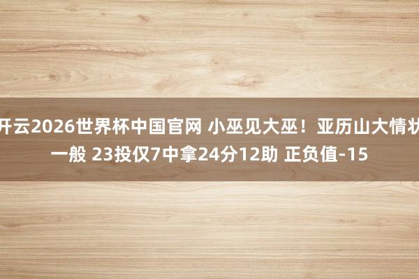 开云2026世界杯中国官网 小巫见大巫!亚历山大情状一般 23投仅7中拿24分12助 正负值-15