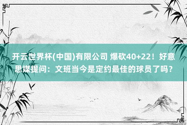 开云世界杯(中国)有限公司 爆砍40+22!好意思媒提问:文班当今是定约最佳的球员了吗?