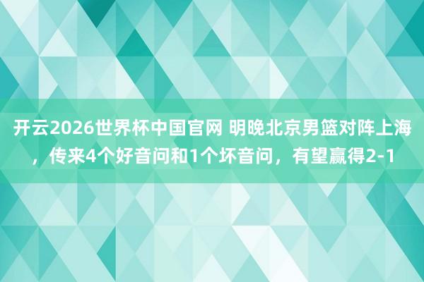 开云2026世界杯中国官网 明晚北京男篮对阵上海,传来4个好音问和1个坏音问,有望赢得2-1