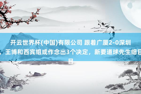开云世界杯(中国)有限公司 跟着广厦2-0深圳,王博和西宾组或作念出3个决定,新要道球先生细目