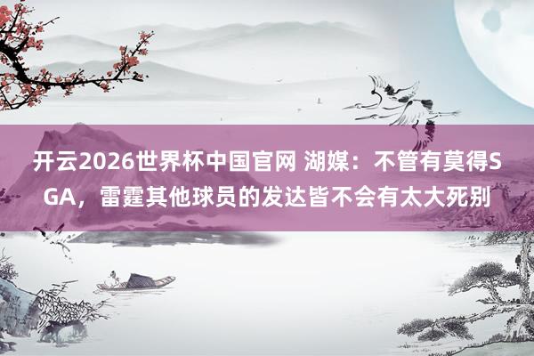 开云2026世界杯中国官网 湖媒:不管有莫得SGA,雷霆其他球员的发达皆不会有太大死别