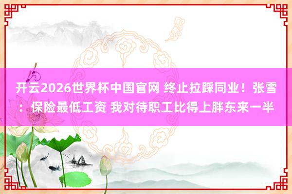 开云2026世界杯中国官网 终止拉踩同业!张雪:保险最低工资 我对待职工比得上胖东来一半
