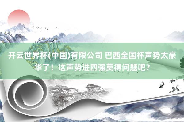 开云世界杯(中国)有限公司 巴西全国杯声势太豪华了!这声势进四强莫得问题吧?