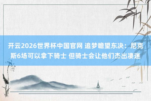 开云2026世界杯中国官网 追梦瞻望东决:尼克斯6场可以拿下骑士 但骑士会让他们杰出凄迷