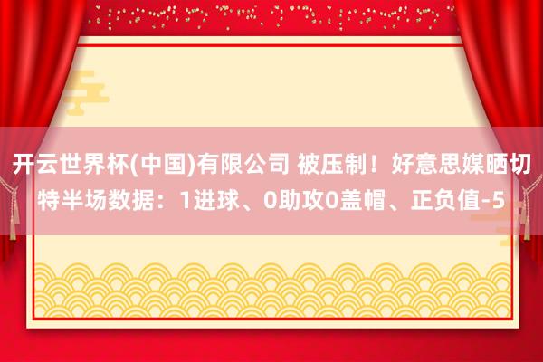 开云世界杯(中国)有限公司 被压制!好意思媒晒切特半场数据:1进球、0助攻0盖帽、正负值-5