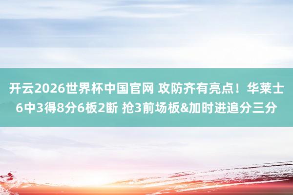 开云2026世界杯中国官网 攻防齐有亮点!华莱士6中3得8分6板2断 抢3前场板&加时进追分三分