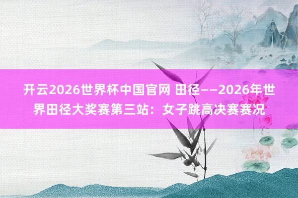 开云2026世界杯中国官网 田径——2026年世界田径大奖赛第三站:女子跳高决赛赛况