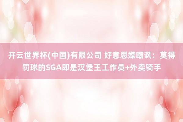 开云世界杯(中国)有限公司 好意思媒嘲讽：莫得罚球的SGA即是汉堡王工作员+外卖骑手