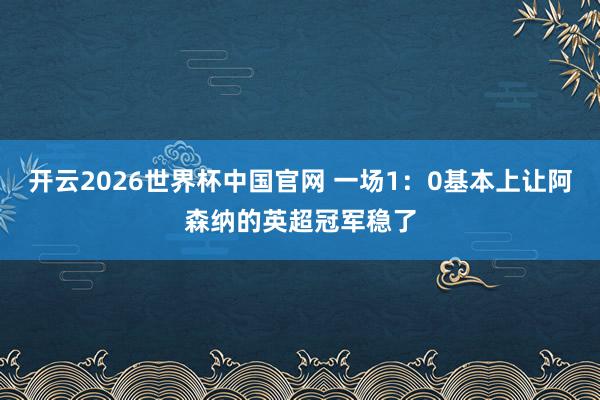 开云2026世界杯中国官网 一场1:0基本上让阿森纳的英超冠军稳了