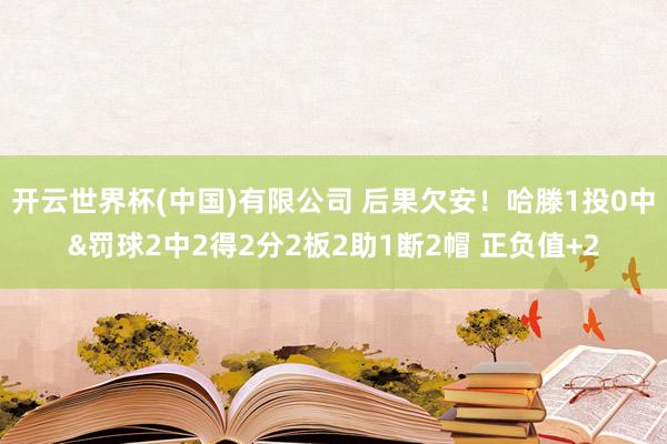 开云世界杯(中国)有限公司 后果欠安!哈滕1投0中&罚球2中2得2分2板2助1断2帽 正负值+2