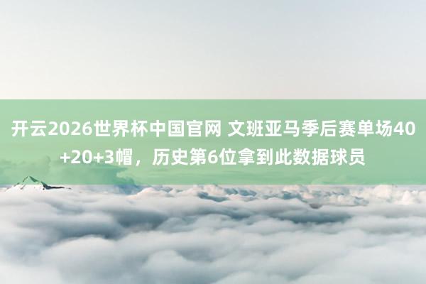 开云2026世界杯中国官网 文班亚马季后赛单场40+20+3帽,历史第6位拿到此数据球员
