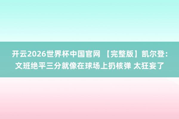 开云2026世界杯中国官网 【完整版】凯尔登:文班绝平三分就像在球场上扔核弹 太狂妄了