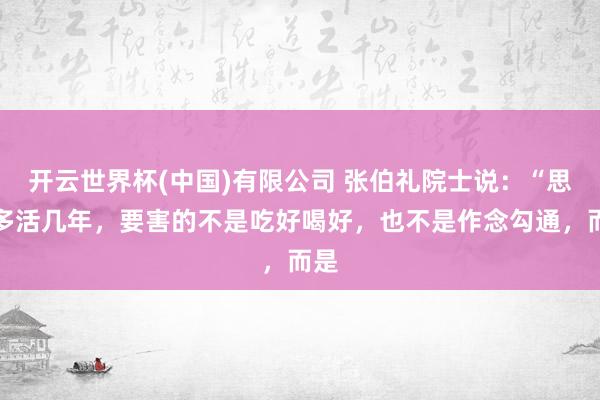 开云世界杯(中国)有限公司 张伯礼院士说:“思要多活几年,要害的不是吃好喝好,也不是作念勾通,而是