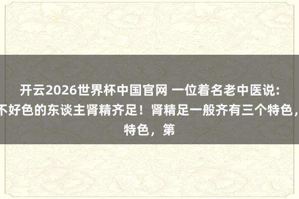 开云2026世界杯中国官网 一位着名老中医说: “不好色的东谈主肾精齐足!肾精足一般齐有三个特色,第