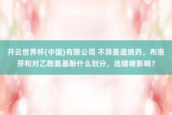 开云世界杯(中国)有限公司 不异是退烧药,布洛芬和对乙酰氨基酚什么划分,选错啥影响?