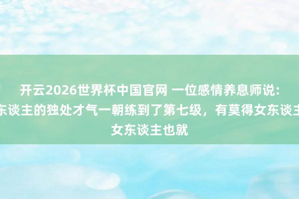 开云2026世界杯中国官网 一位感情养息师说: “男东谈主的独处才气一朝练到了第七级,有莫得女东谈主也就