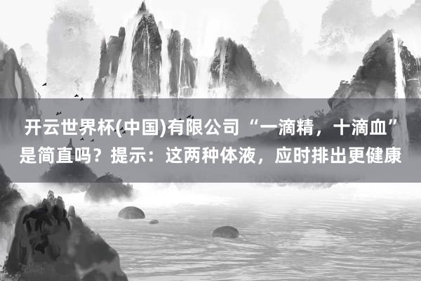 开云世界杯(中国)有限公司 “一滴精,十滴血”是简直吗?提示:这两种体液,应时排出更健康