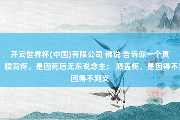开云世界杯(中国)有限公司 佛说 告诉你一个真相: 腰背疼,是因死后无东说念主; 膝盖疼,是因得不到支