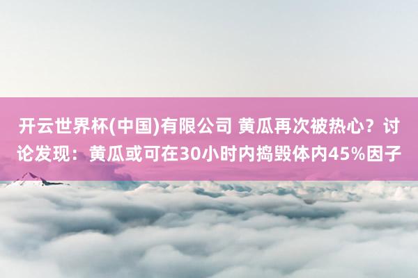 开云世界杯(中国)有限公司 黄瓜再次被热心?讨论发现:黄瓜或可在30小时内捣毁体内45%因子