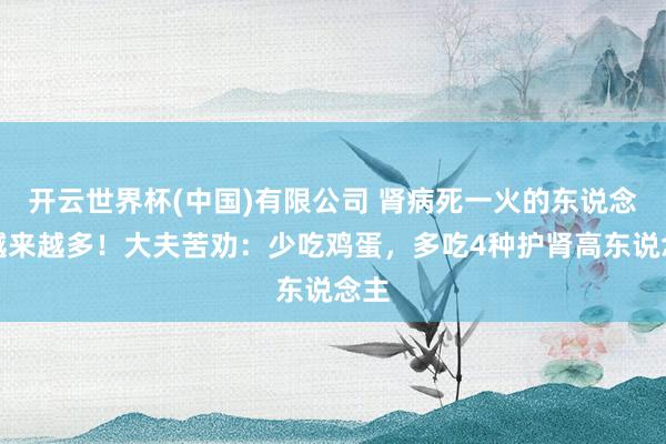 开云世界杯(中国)有限公司 肾病死一火的东说念主越来越多!大夫苦劝:少吃鸡蛋,多吃4种护肾高东说念主