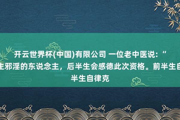 开云世界杯(中国)有限公司 一位老中医说: “前半生邪淫的东说念主,后半生会感德此次资格。前半生自律克