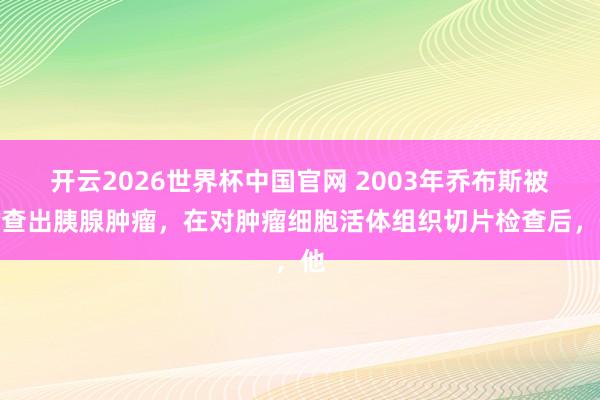 开云2026世界杯中国官网 2003年乔布斯被检查出胰腺肿瘤,在对肿瘤细胞活体组织切片检查后,他