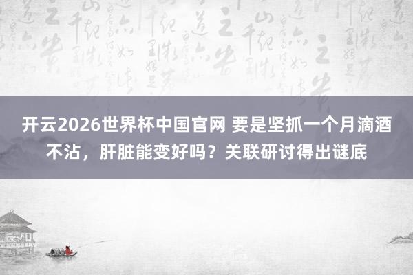 开云2026世界杯中国官网 要是坚抓一个月滴酒不沾,肝脏能变好吗?关联研讨得出谜底