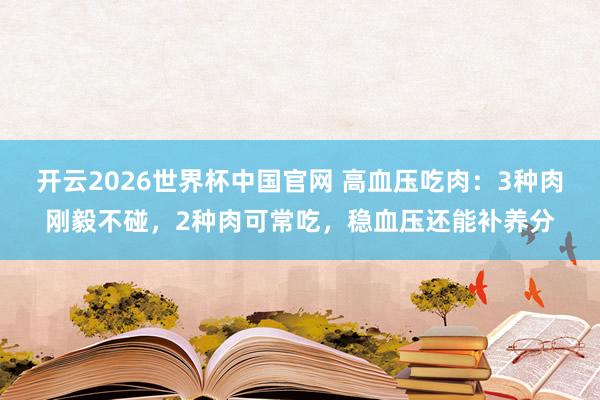 开云2026世界杯中国官网 高血压吃肉:3种肉刚毅不碰,2种肉可常吃,稳血压还能补养分
