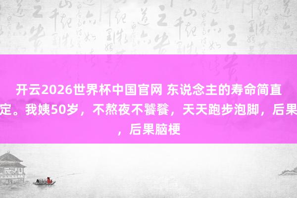 开云2026世界杯中国官网 东说念主的寿命简直天注定。我姨50岁,不熬夜不饕餮,天天跑步泡脚,后果脑梗