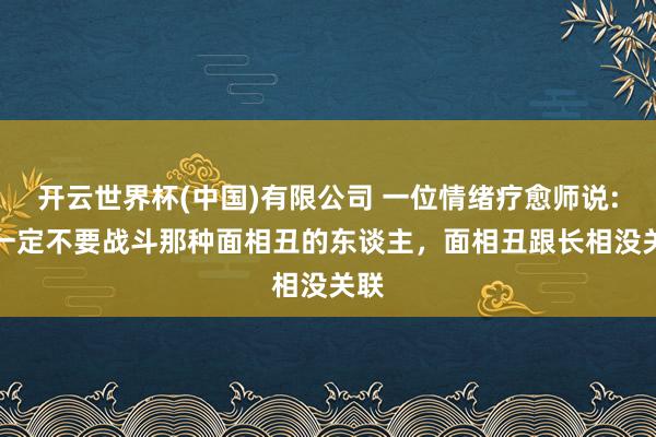 开云世界杯(中国)有限公司 一位情绪疗愈师说: “一定不要战斗那种面相丑的东谈主,面相丑跟长相没关联