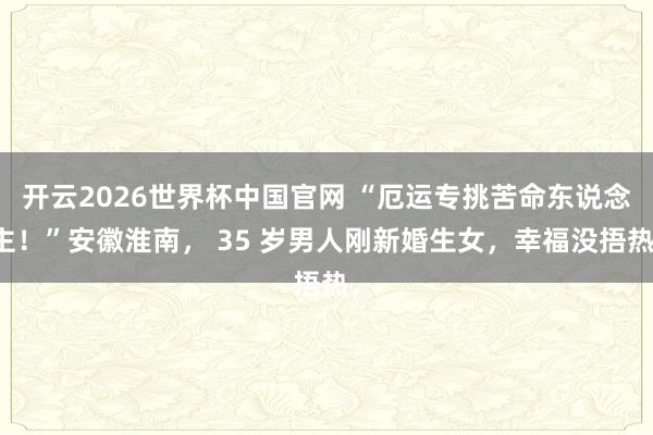 开云2026世界杯中国官网 “厄运专挑苦命东说念主!”安徽淮南, 35 岁男人刚新婚生女,幸福没捂热,
